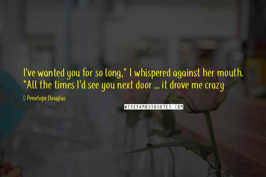 Penelope Douglas Quotes: I've wanted you for so long," I whispered against her mouth. "All the times I'd see you next door ... it drove me crazy