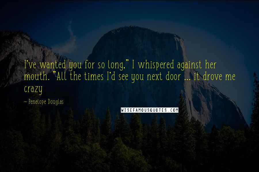 Penelope Douglas Quotes: I've wanted you for so long," I whispered against her mouth. "All the times I'd see you next door ... it drove me crazy