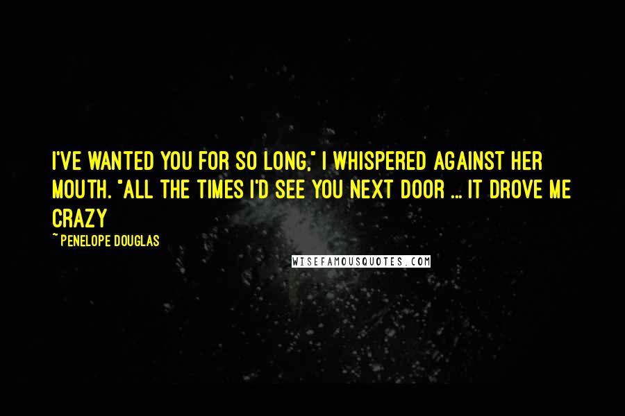 Penelope Douglas Quotes: I've wanted you for so long," I whispered against her mouth. "All the times I'd see you next door ... it drove me crazy