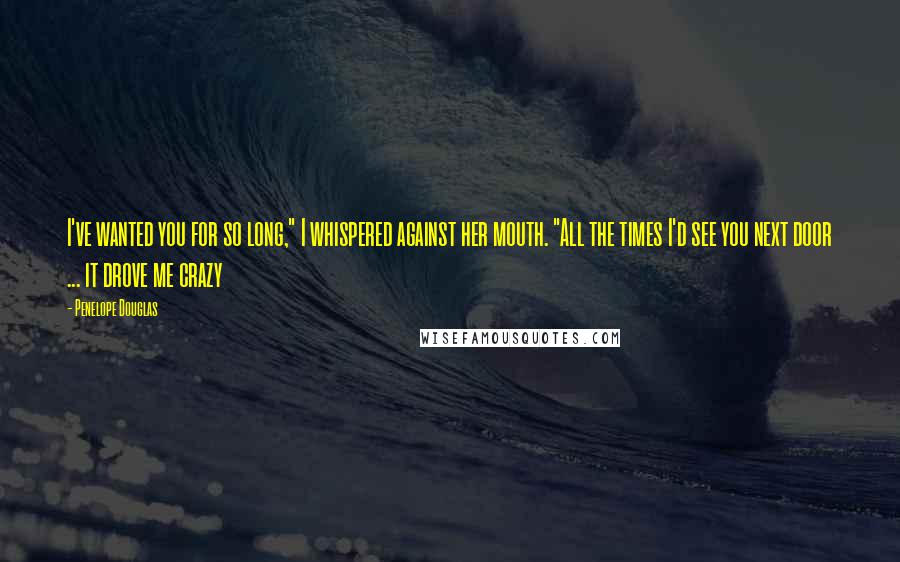 Penelope Douglas Quotes: I've wanted you for so long," I whispered against her mouth. "All the times I'd see you next door ... it drove me crazy
