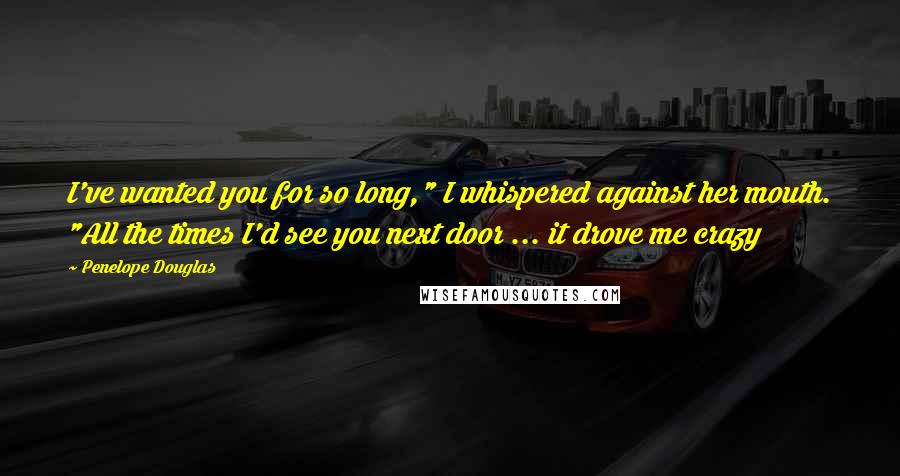 Penelope Douglas Quotes: I've wanted you for so long," I whispered against her mouth. "All the times I'd see you next door ... it drove me crazy