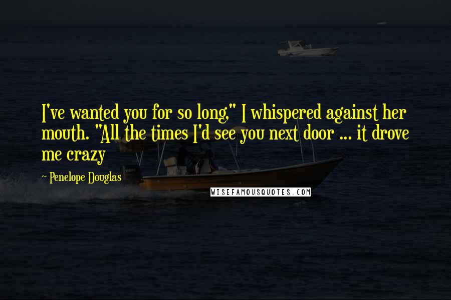 Penelope Douglas Quotes: I've wanted you for so long," I whispered against her mouth. "All the times I'd see you next door ... it drove me crazy