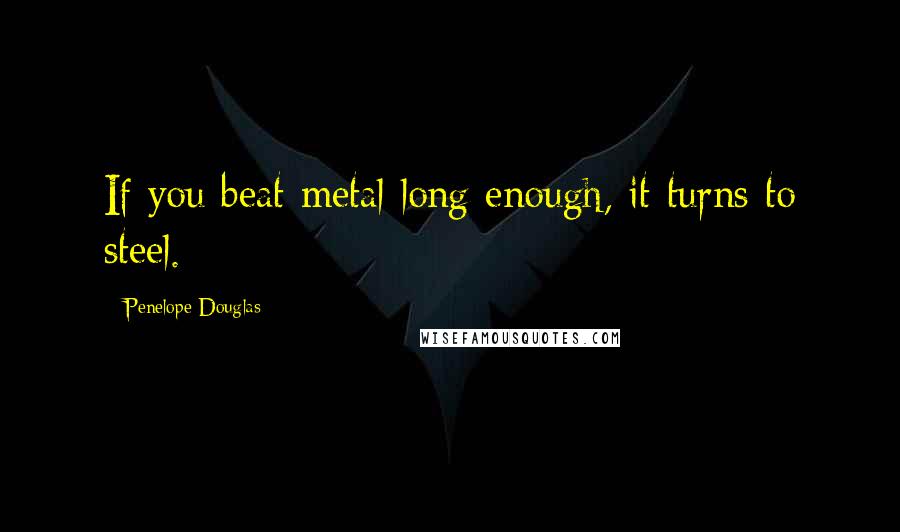 Penelope Douglas Quotes: If you beat metal long enough, it turns to steel.