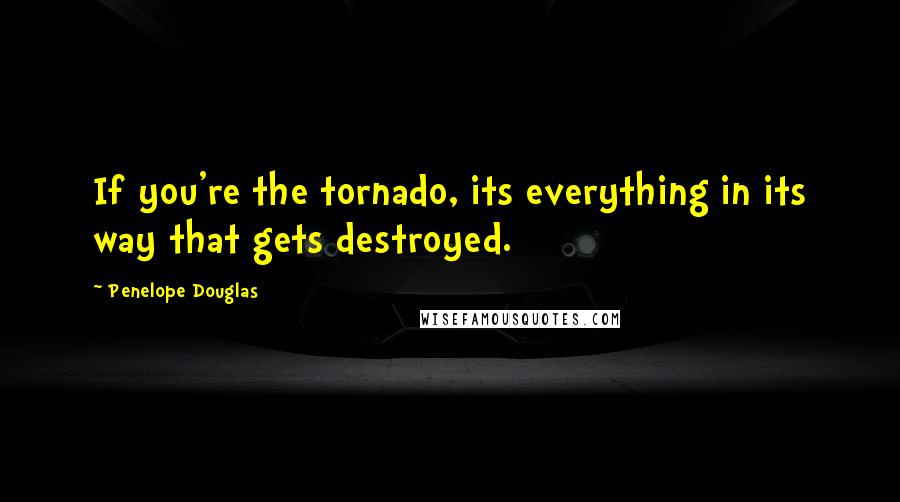 Penelope Douglas Quotes: If you're the tornado, its everything in its way that gets destroyed.