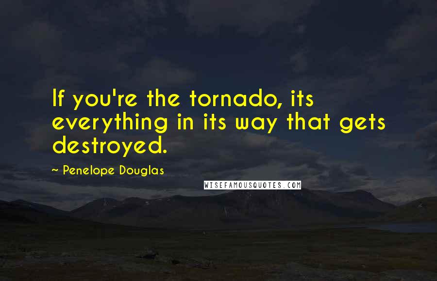 Penelope Douglas Quotes: If you're the tornado, its everything in its way that gets destroyed.