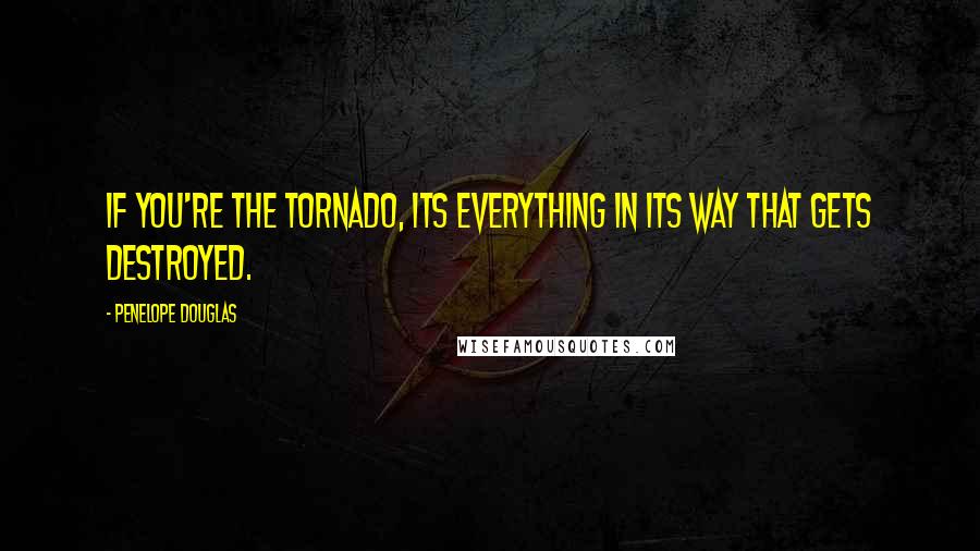 Penelope Douglas Quotes: If you're the tornado, its everything in its way that gets destroyed.