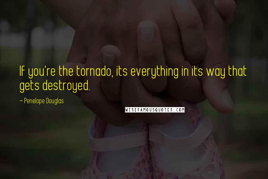 Penelope Douglas Quotes: If you're the tornado, its everything in its way that gets destroyed.