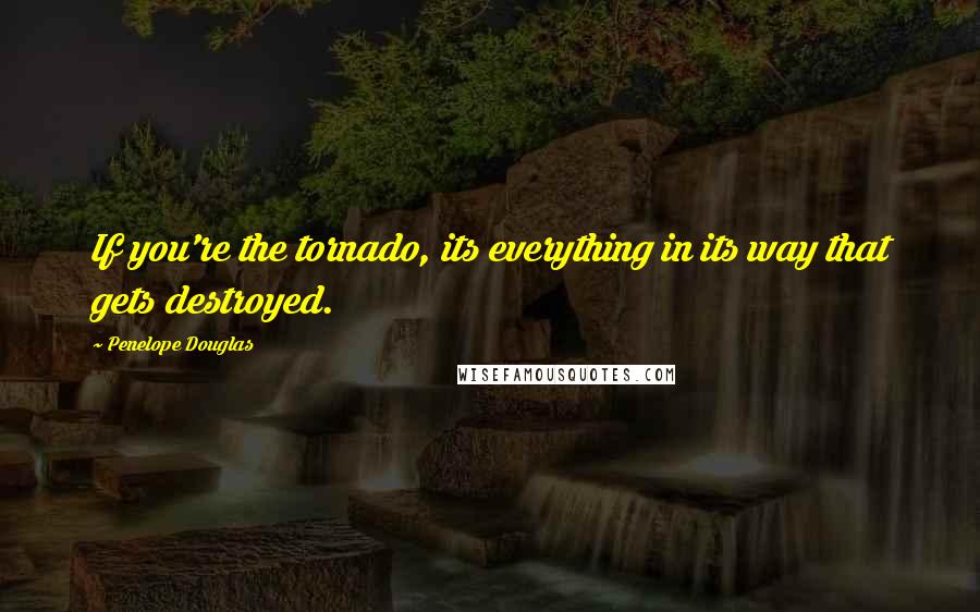 Penelope Douglas Quotes: If you're the tornado, its everything in its way that gets destroyed.