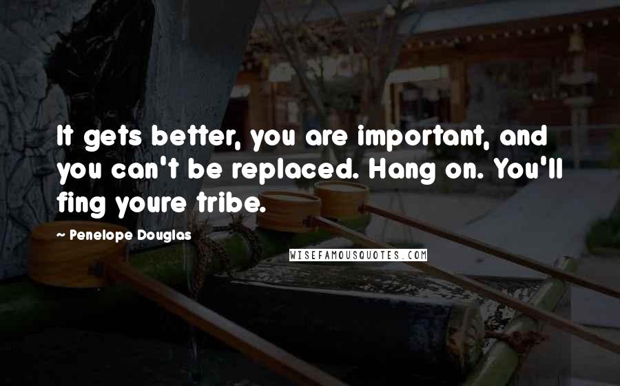 Penelope Douglas Quotes: It gets better, you are important, and you can't be replaced. Hang on. You'll fing youre tribe.