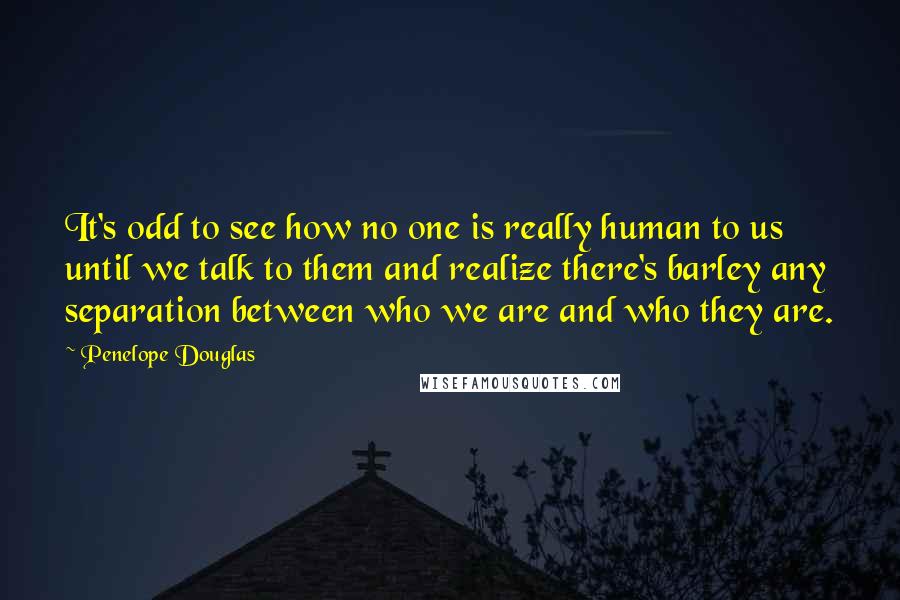 Penelope Douglas Quotes: It's odd to see how no one is really human to us until we talk to them and realize there's barley any separation between who we are and who they are.