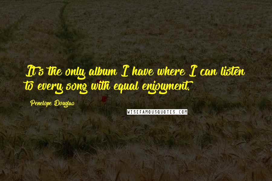 Penelope Douglas Quotes: It's the only album I have where I can listen to every song with equal enjoyment.