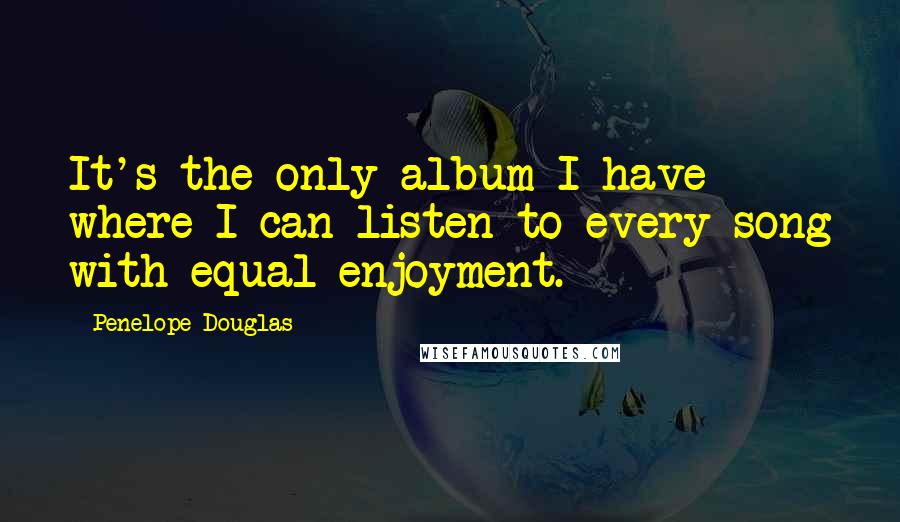 Penelope Douglas Quotes: It's the only album I have where I can listen to every song with equal enjoyment.