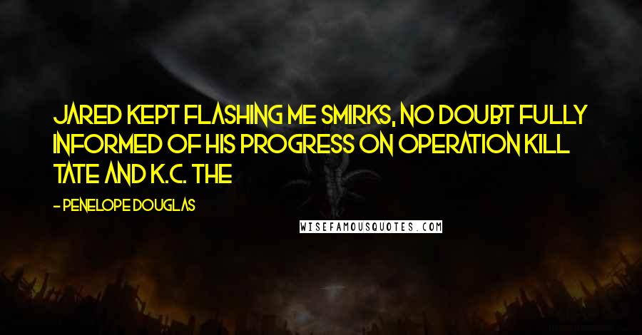 Penelope Douglas Quotes: Jared kept flashing me smirks, no doubt fully informed of his progress on Operation Kill Tate and K.C. The