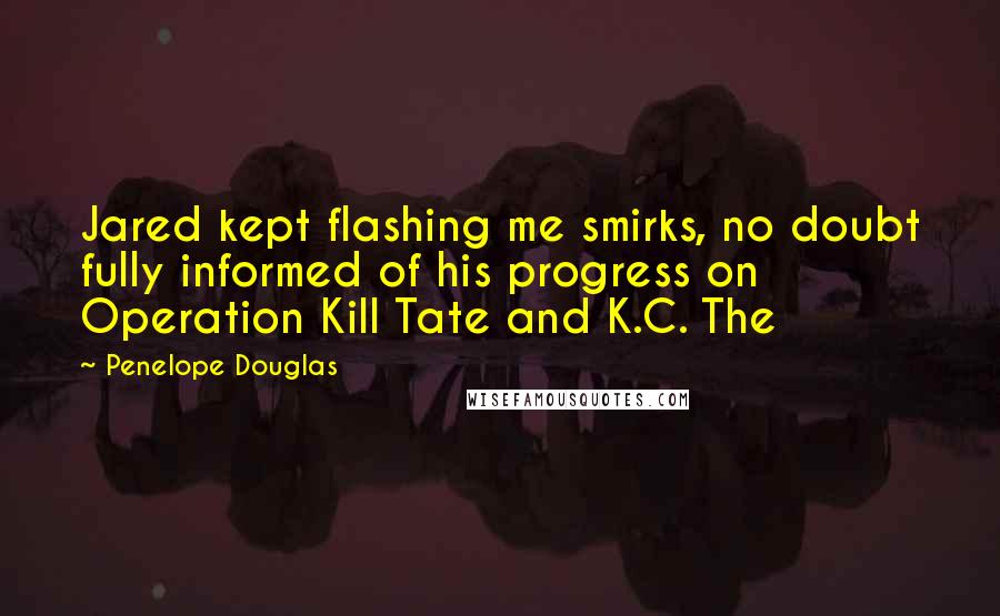 Penelope Douglas Quotes: Jared kept flashing me smirks, no doubt fully informed of his progress on Operation Kill Tate and K.C. The