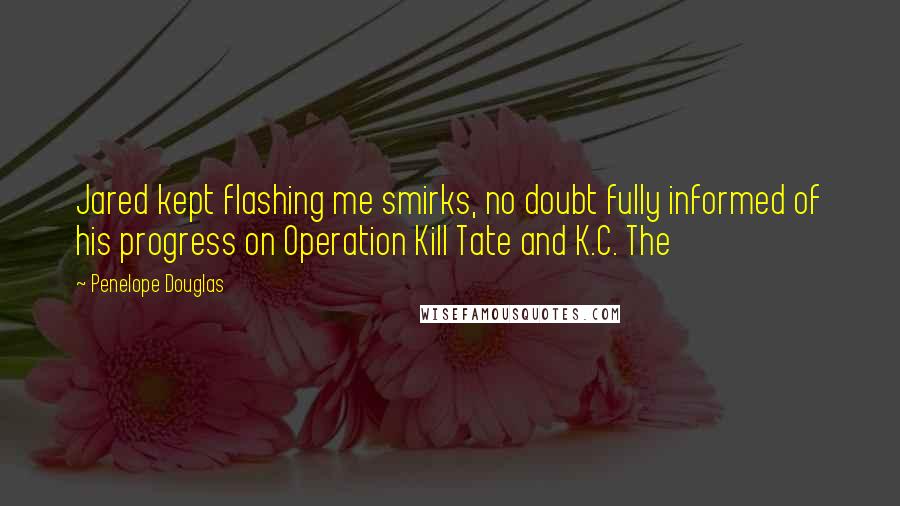 Penelope Douglas Quotes: Jared kept flashing me smirks, no doubt fully informed of his progress on Operation Kill Tate and K.C. The
