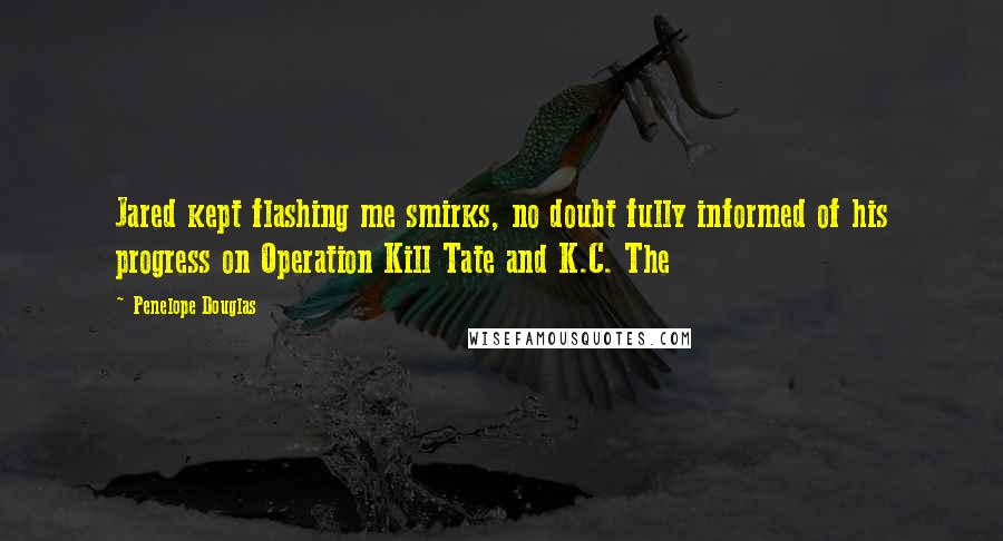 Penelope Douglas Quotes: Jared kept flashing me smirks, no doubt fully informed of his progress on Operation Kill Tate and K.C. The