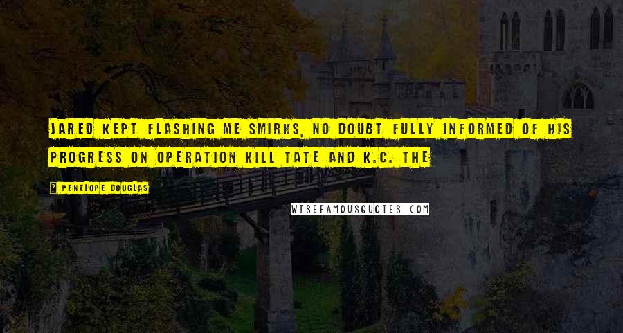 Penelope Douglas Quotes: Jared kept flashing me smirks, no doubt fully informed of his progress on Operation Kill Tate and K.C. The