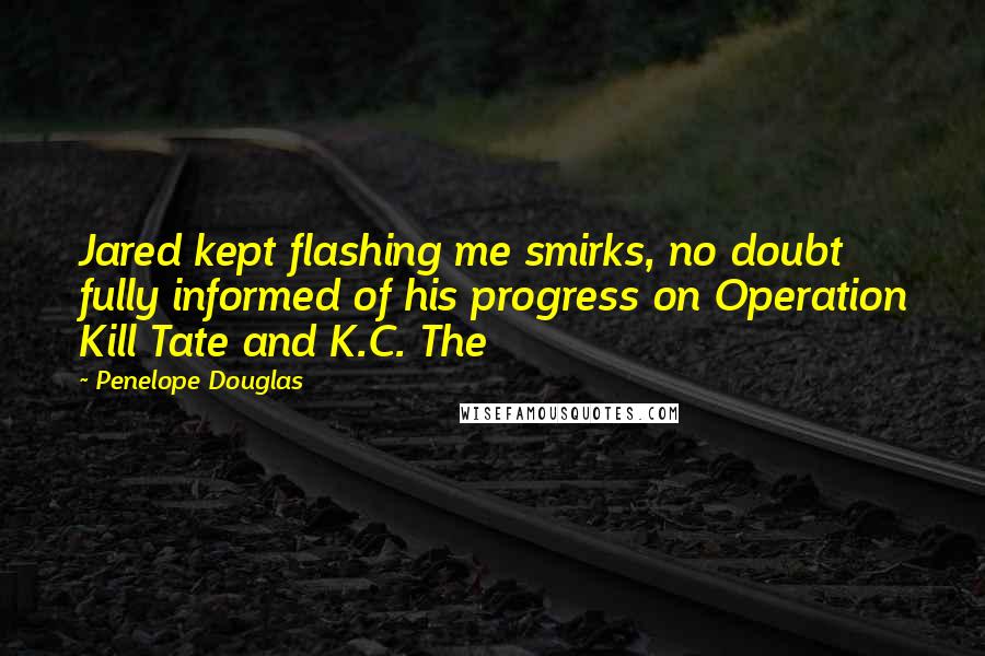 Penelope Douglas Quotes: Jared kept flashing me smirks, no doubt fully informed of his progress on Operation Kill Tate and K.C. The