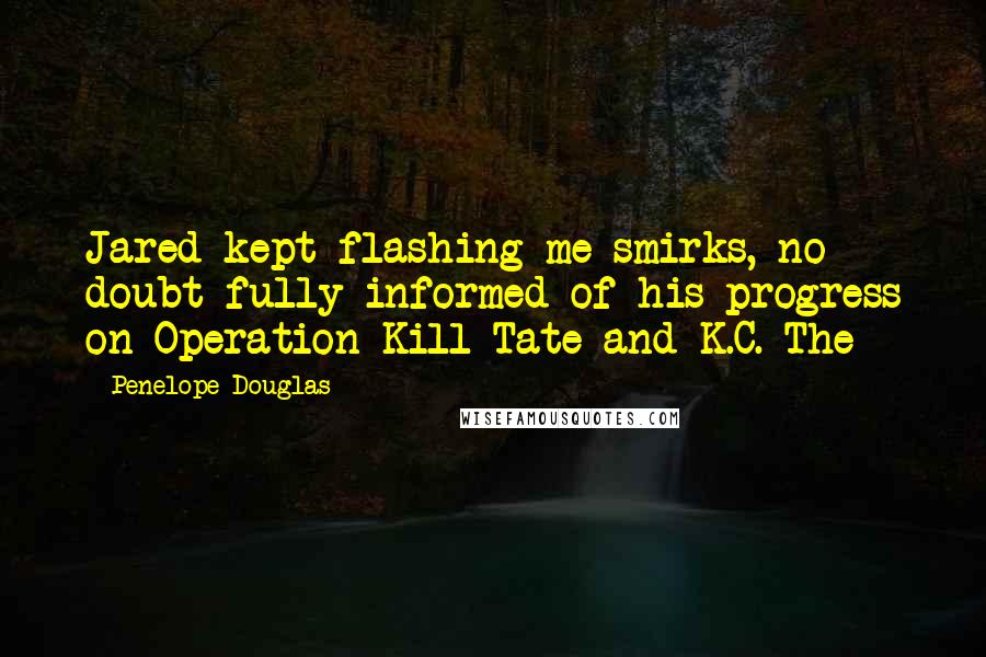 Penelope Douglas Quotes: Jared kept flashing me smirks, no doubt fully informed of his progress on Operation Kill Tate and K.C. The