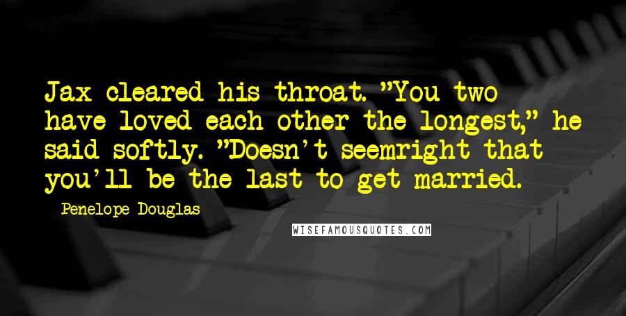 Penelope Douglas Quotes: Jax cleared his throat. "You two have loved each other the longest," he said softly. "Doesn't seemright that you'll be the last to get married.