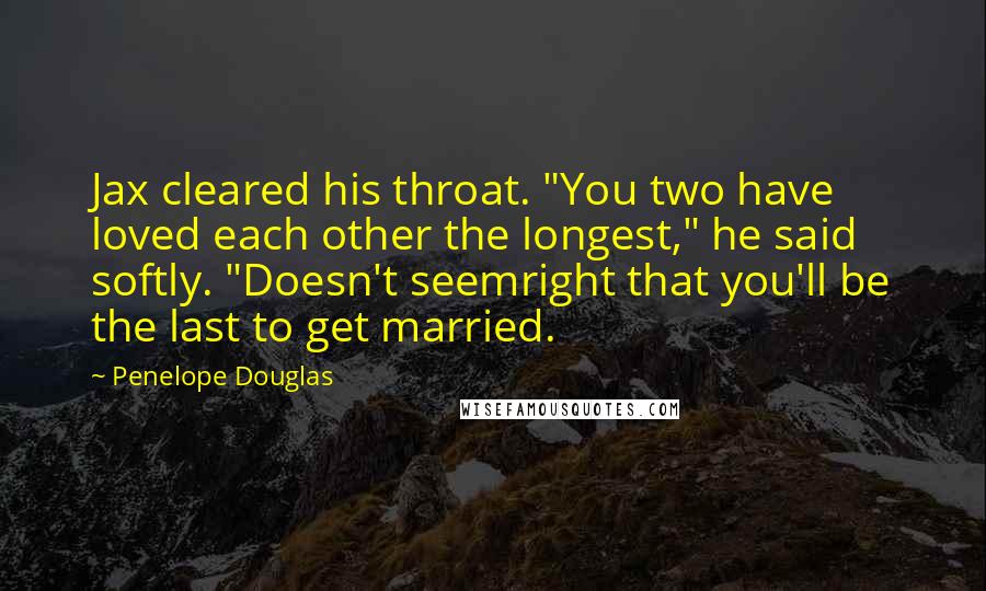 Penelope Douglas Quotes: Jax cleared his throat. "You two have loved each other the longest," he said softly. "Doesn't seemright that you'll be the last to get married.