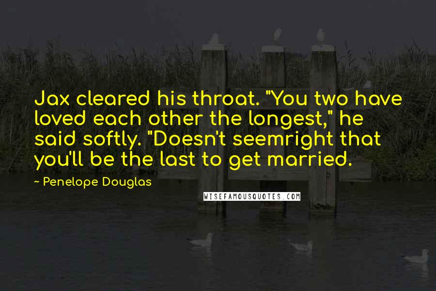 Penelope Douglas Quotes: Jax cleared his throat. "You two have loved each other the longest," he said softly. "Doesn't seemright that you'll be the last to get married.