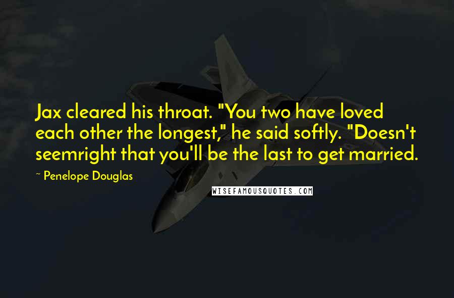 Penelope Douglas Quotes: Jax cleared his throat. "You two have loved each other the longest," he said softly. "Doesn't seemright that you'll be the last to get married.