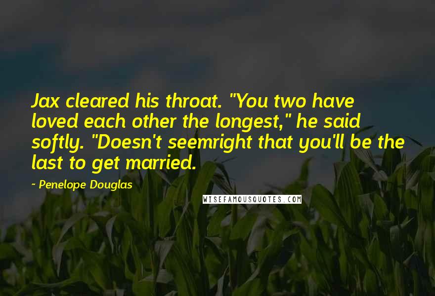 Penelope Douglas Quotes: Jax cleared his throat. "You two have loved each other the longest," he said softly. "Doesn't seemright that you'll be the last to get married.