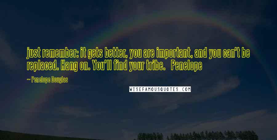 Penelope Douglas Quotes: just remember: it gets better, you are important, and you can't be replaced. Hang on. You'll find your tribe. Penelope