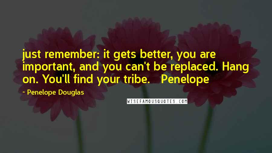 Penelope Douglas Quotes: just remember: it gets better, you are important, and you can't be replaced. Hang on. You'll find your tribe.   Penelope