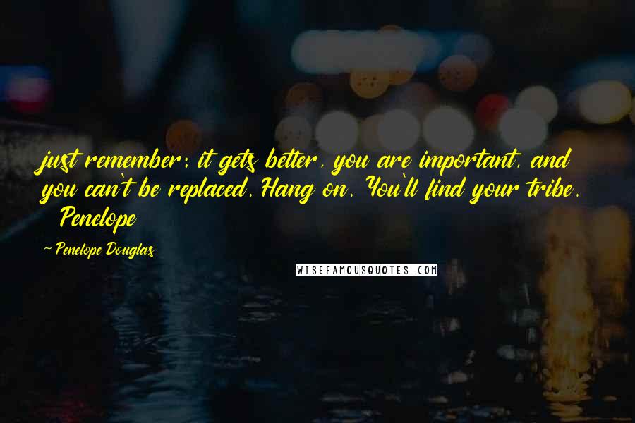 Penelope Douglas Quotes: just remember: it gets better, you are important, and you can't be replaced. Hang on. You'll find your tribe.   Penelope
