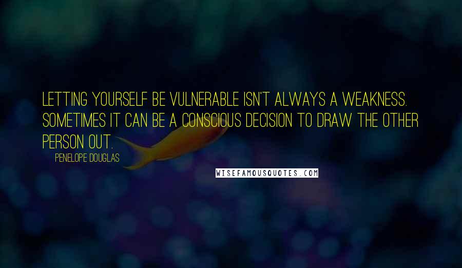 Penelope Douglas Quotes: Letting yourself be vulnerable isn't always a weakness. Sometimes it can be a conscious decision to draw the other person out.