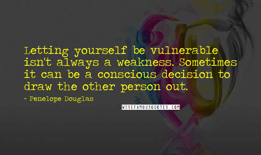 Penelope Douglas Quotes: Letting yourself be vulnerable isn't always a weakness. Sometimes it can be a conscious decision to draw the other person out.