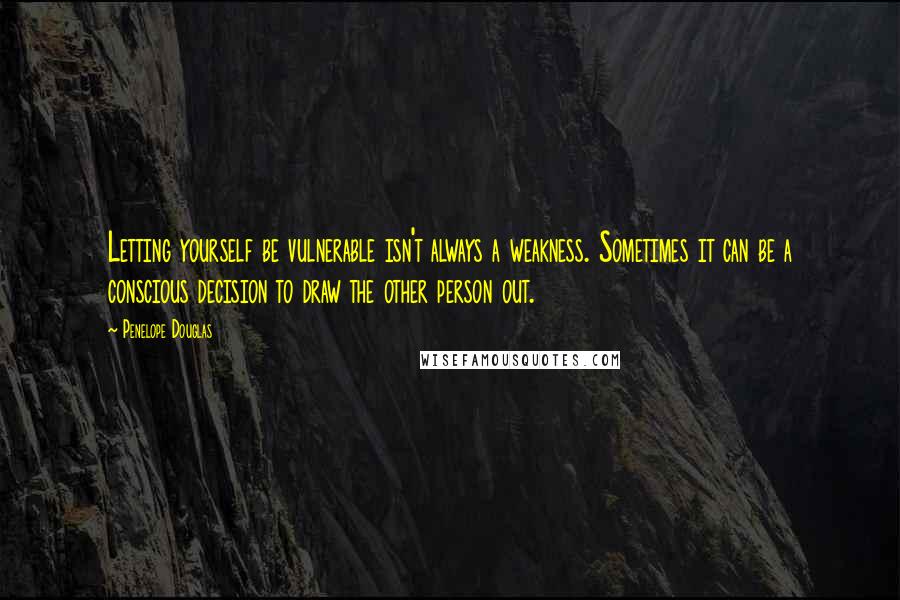 Penelope Douglas Quotes: Letting yourself be vulnerable isn't always a weakness. Sometimes it can be a conscious decision to draw the other person out.