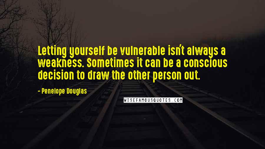 Penelope Douglas Quotes: Letting yourself be vulnerable isn't always a weakness. Sometimes it can be a conscious decision to draw the other person out.