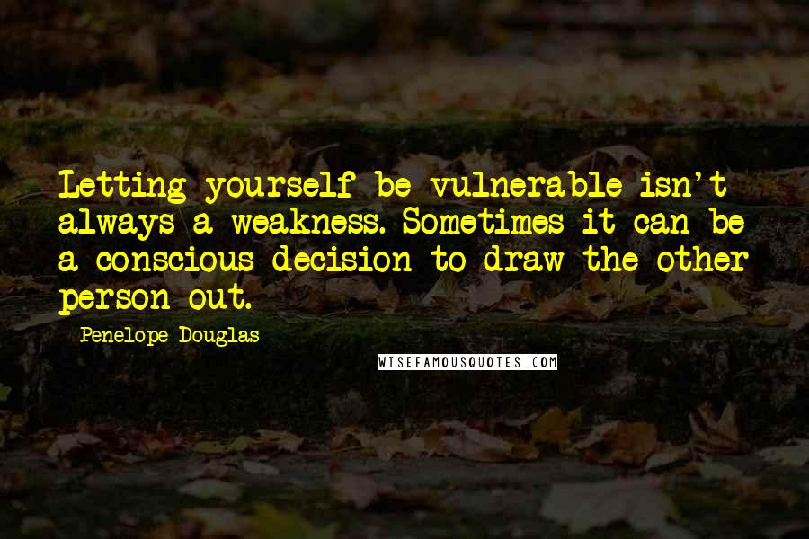 Penelope Douglas Quotes: Letting yourself be vulnerable isn't always a weakness. Sometimes it can be a conscious decision to draw the other person out.