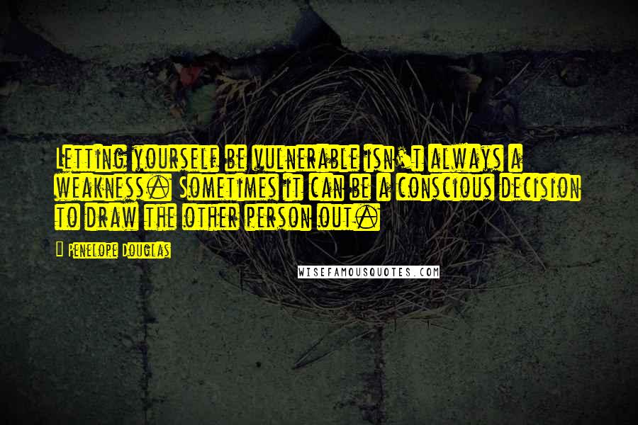 Penelope Douglas Quotes: Letting yourself be vulnerable isn't always a weakness. Sometimes it can be a conscious decision to draw the other person out.