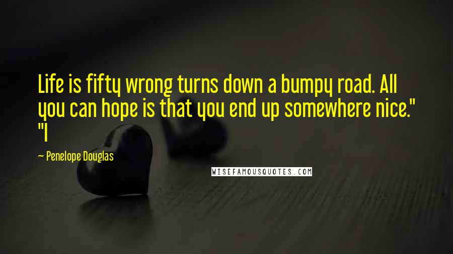 Penelope Douglas Quotes: Life is fifty wrong turns down a bumpy road. All you can hope is that you end up somewhere nice." "I