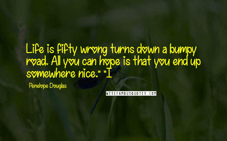 Penelope Douglas Quotes: Life is fifty wrong turns down a bumpy road. All you can hope is that you end up somewhere nice." "I