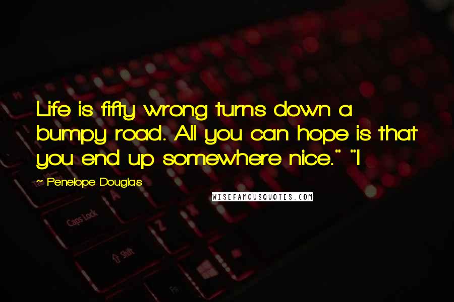 Penelope Douglas Quotes: Life is fifty wrong turns down a bumpy road. All you can hope is that you end up somewhere nice." "I