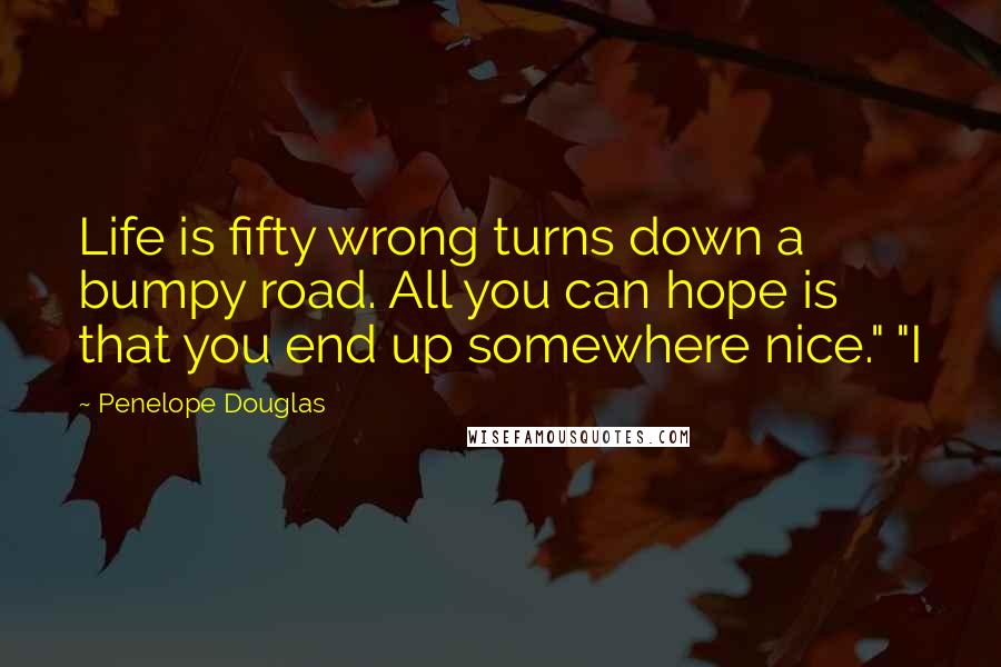 Penelope Douglas Quotes: Life is fifty wrong turns down a bumpy road. All you can hope is that you end up somewhere nice." "I