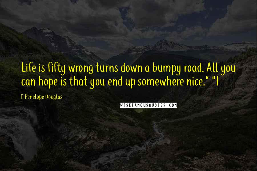 Penelope Douglas Quotes: Life is fifty wrong turns down a bumpy road. All you can hope is that you end up somewhere nice." "I