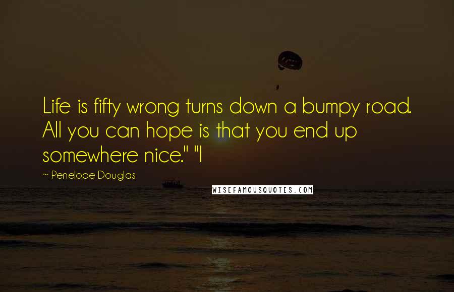Penelope Douglas Quotes: Life is fifty wrong turns down a bumpy road. All you can hope is that you end up somewhere nice." "I