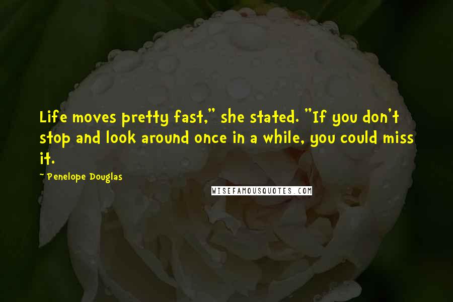 Penelope Douglas Quotes: Life moves pretty fast," she stated. "If you don't stop and look around once in a while, you could miss it.