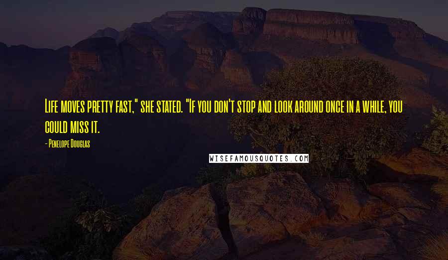 Penelope Douglas Quotes: Life moves pretty fast," she stated. "If you don't stop and look around once in a while, you could miss it.