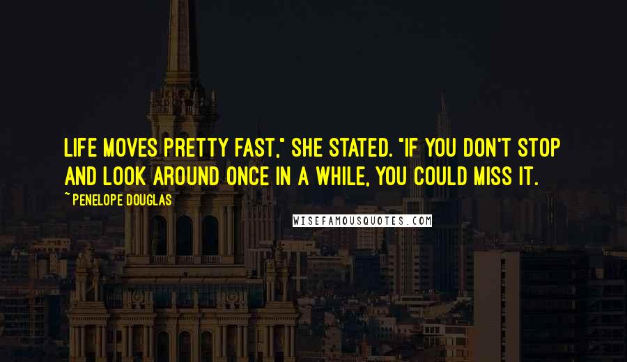 Penelope Douglas Quotes: Life moves pretty fast," she stated. "If you don't stop and look around once in a while, you could miss it.