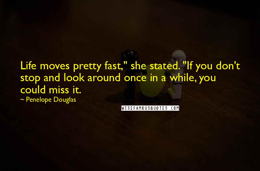 Penelope Douglas Quotes: Life moves pretty fast," she stated. "If you don't stop and look around once in a while, you could miss it.