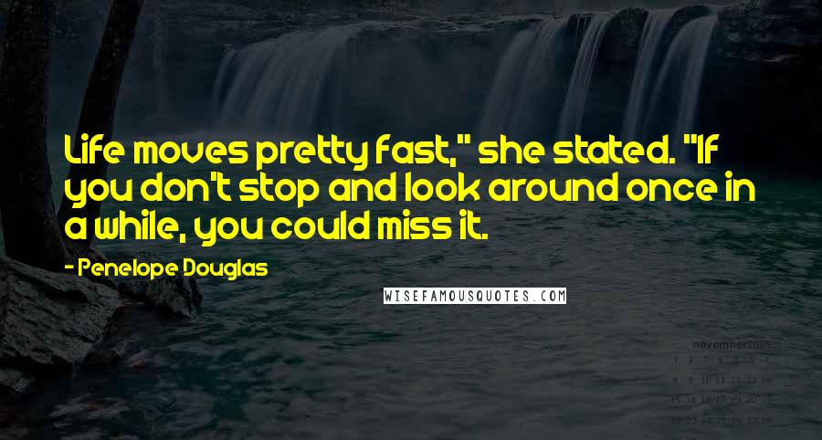 Penelope Douglas Quotes: Life moves pretty fast," she stated. "If you don't stop and look around once in a while, you could miss it.