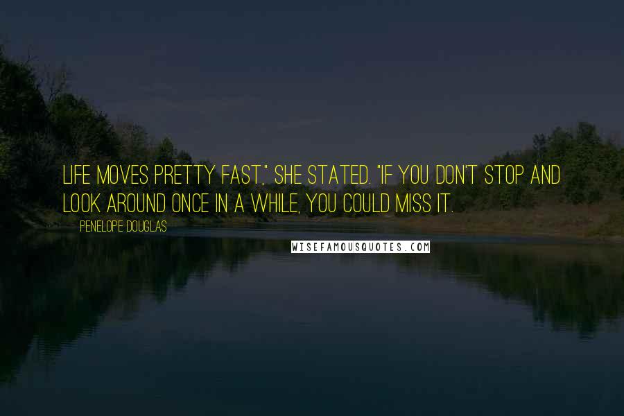 Penelope Douglas Quotes: Life moves pretty fast," she stated. "If you don't stop and look around once in a while, you could miss it.