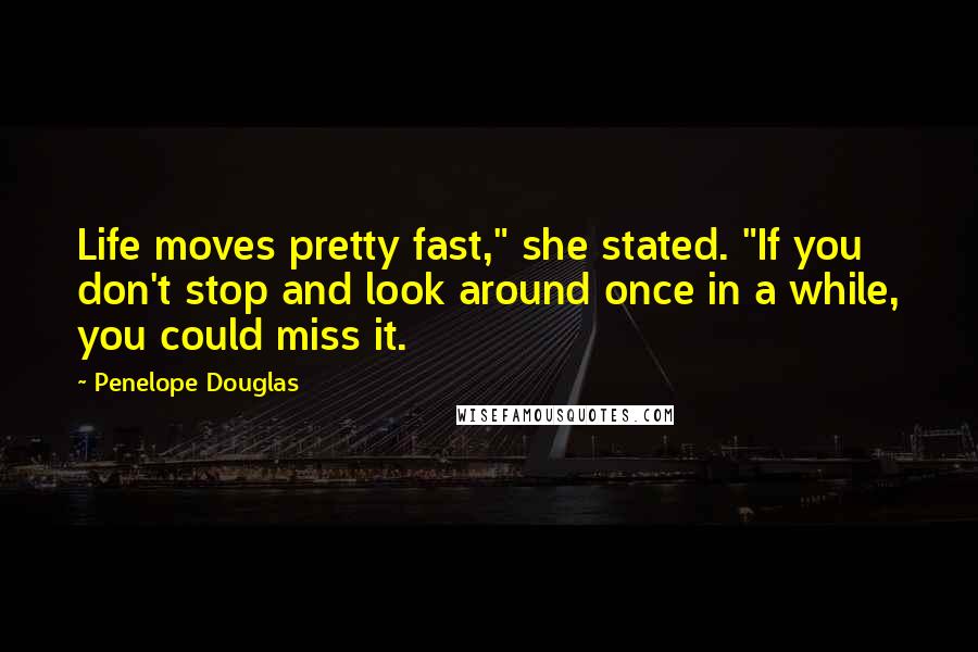 Penelope Douglas Quotes: Life moves pretty fast," she stated. "If you don't stop and look around once in a while, you could miss it.